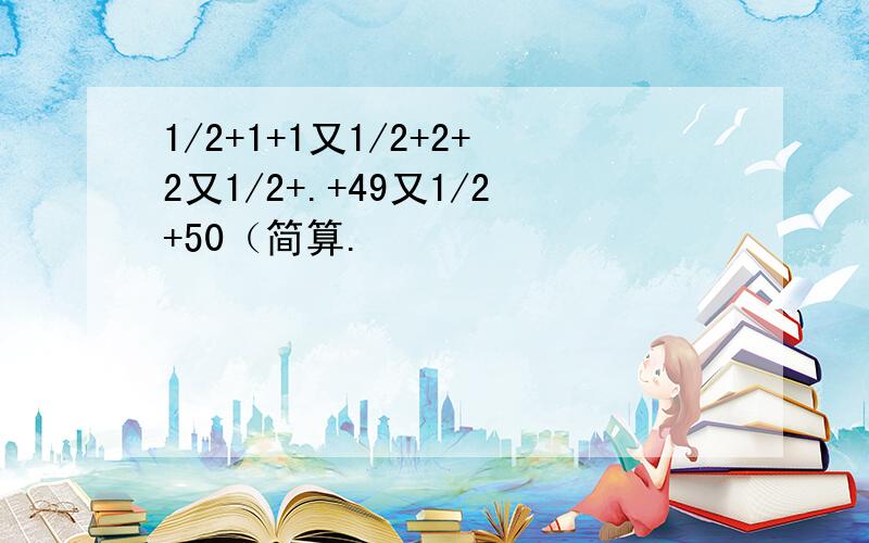 1/2+1+1又1/2+2+2又1/2+.+49又1/2+50（简算.