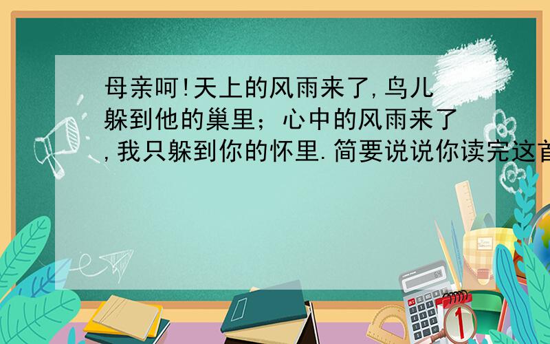 母亲呵!天上的风雨来了,鸟儿躲到他的巢里；心中的风雨来了,我只躲到你的怀里.简要说说你读完这首诗的感受.假如你把这首是送给妈妈,她会有什么反应?请写一写.