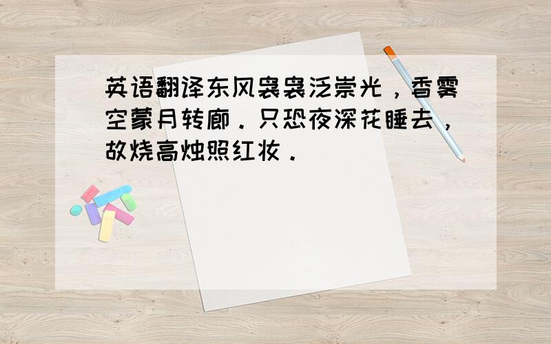 英语翻译东风袅袅泛崇光，香雾空蒙月转廊。只恐夜深花睡去，故烧高烛照红妆。