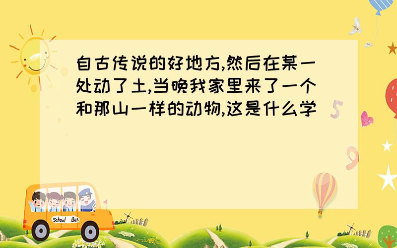 自古传说的好地方,然后在某一处动了土,当晚我家里来了一个和那山一样的动物,这是什么学