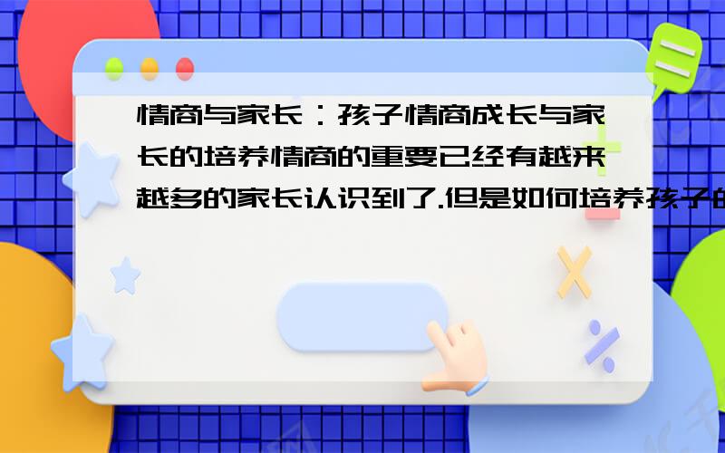 情商与家长：孩子情商成长与家长的培养情商的重要已经有越来越多的家长认识到了.但是如何培养孩子的情商,家长在这里面应该发挥什么样的作用呢?应一些家长的要求,我们创建了这样一个