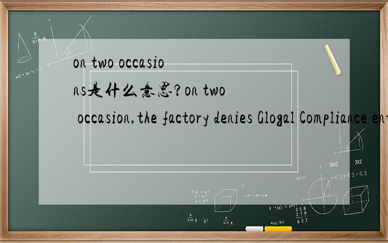 on two occasions是什么意思?on two occasion,the factory denies Glogal Compliance entry.这个on two occasions是“在两个场合”的意思,还是“两次”的意思?