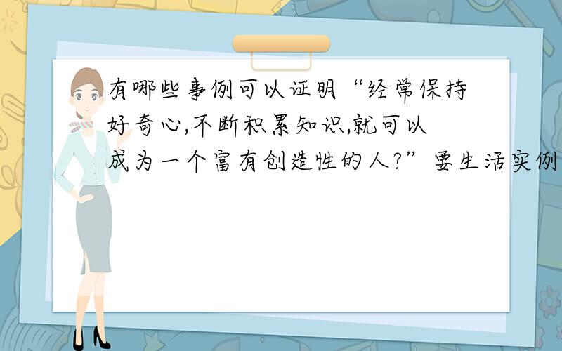 有哪些事例可以证明“经常保持好奇心,不断积累知识,就可以成为一个富有创造性的人?”要生活实例,或名人经历.