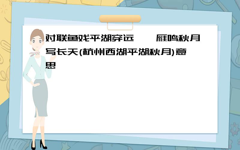 对联鱼戏平湖穿远岫,雁鸣秋月写长天(杭州西湖平湖秋月)意思