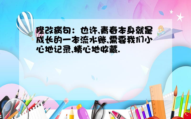 修改病句：也许,青春本身就是成长的一本流水账,需要我们小心地记录,精心地收藏.