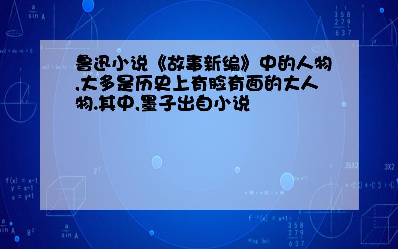 鲁迅小说《故事新编》中的人物,大多是历史上有脸有面的大人物.其中,墨子出自小说