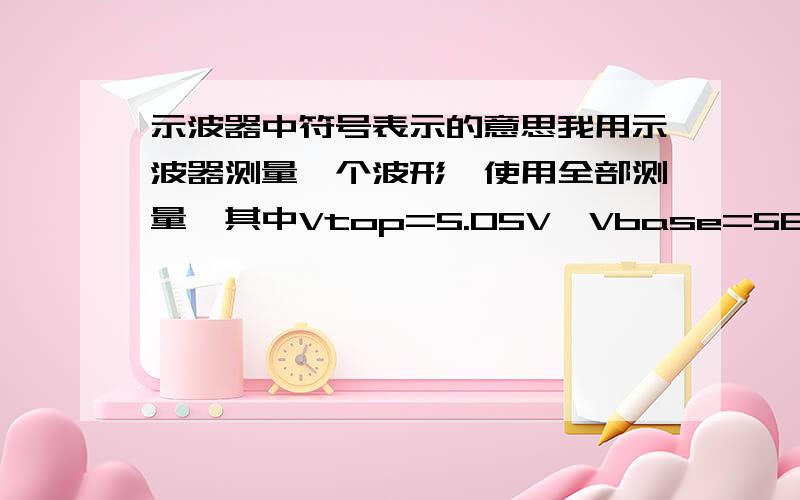 示波器中符号表示的意思我用示波器测量一个波形,使用全部测量,其中Vtop=5.05V,Vbase=56.9mV,Vamp=5.01V,Vrms=1.98V,Vour=0.0%,Vpre=0.0%,Prd=669.0us,Rise