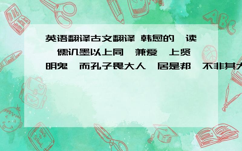 英语翻译古文翻译 韩愈的《读》儒讥墨以上同、兼爱、上贤、明鬼,而孔子畏大人,居是邦,不非其大夫.春秋讥专臣,不上同哉.孔子泛爱亲仁,以博施济众为圣,不兼爱哉.孔子贤贤,以四科进褒弟