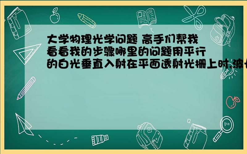 大学物理光学问题 高手们帮我看看我的步骤哪里的问题用平行的白光垂直入射在平面透射光栅上时,波长为λ1=440nm 的第 3 级光谱线,将与 波长为λ2 =?的2级谱线重合. 求λ2? 我是这样思考的：既