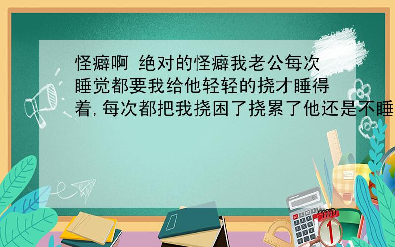 怪癖啊 绝对的怪癖我老公每次睡觉都要我给他轻轻的挠才睡得着,每次都把我挠困了挠累了他还是不睡,然后我想睡觉不想挠,他就生气,然后就打架,然后就冷战,怎么办啊