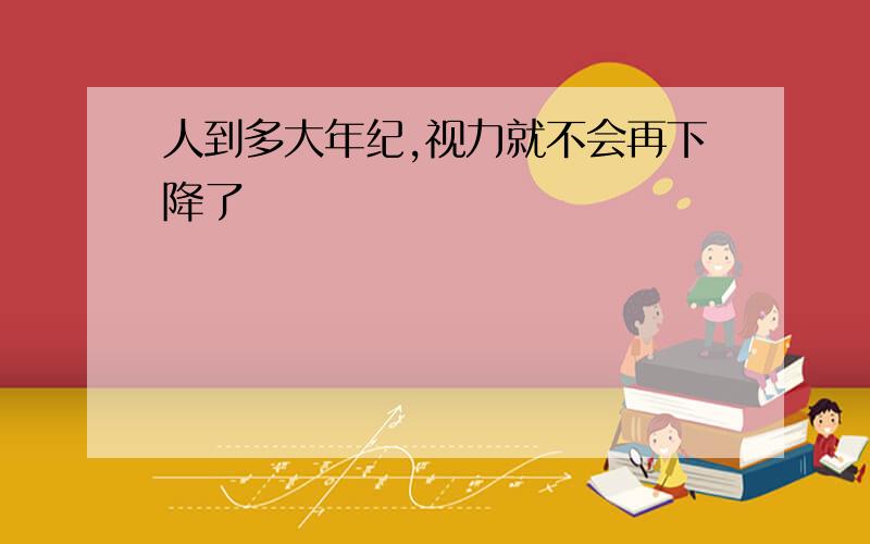 人到多大年纪,视力就不会再下降了