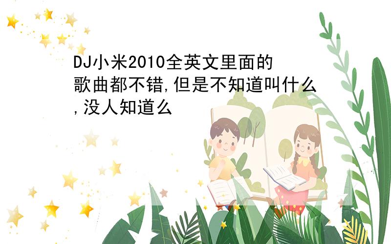 DJ小米2010全英文里面的歌曲都不错,但是不知道叫什么,没人知道么