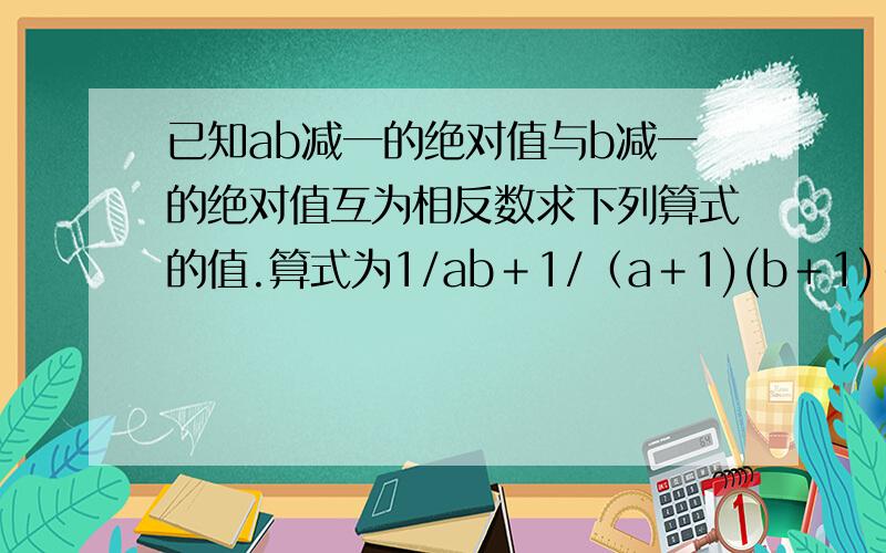 已知ab减一的绝对值与b减一的绝对值互为相反数求下列算式的值.算式为1/ab＋1/（a＋1)(b＋1)＋1/(a＋2)(b＋2)＋……＋1/(a＋2011)(b＋2011)