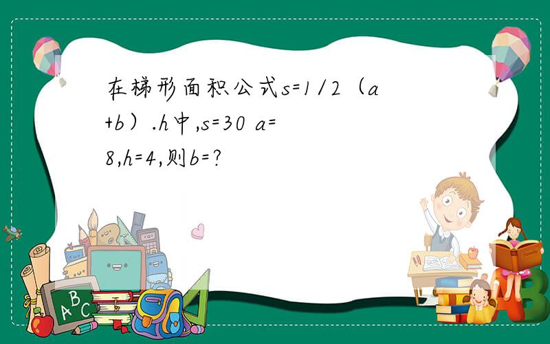 在梯形面积公式s=1/2（a+b）.h中,s=30 a=8,h=4,则b=?