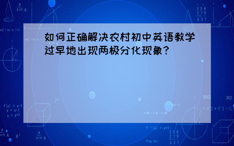 如何正确解决农村初中英语教学过早地出现两极分化现象?