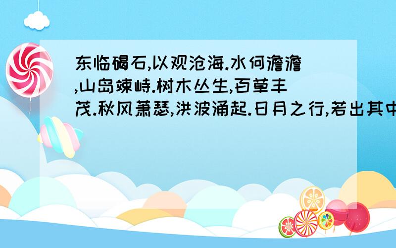 东临碣石,以观沧海.水何澹澹,山岛竦峙.树木丛生,百草丰茂.秋风萧瑟,洪波涌起.日月之行,若出其中；星汉灿烂,若出其里.幸甚至哉,歌以咏志.