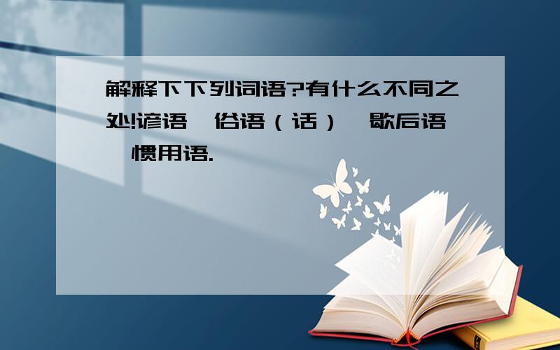 解释下下列词语?有什么不同之处!谚语,俗语（话）,歇后语,惯用语.