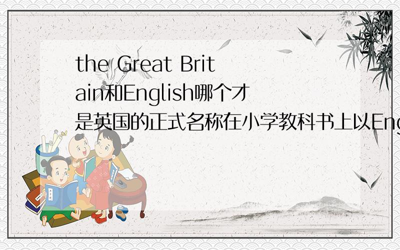 the Great Britain和English哪个才是英国的正式名称在小学教科书上以English称整个英国（即大不列颠及北爱尔兰联合王国）,但我在一个英语的天气预报节目上,说到英国的天气时却是用the Great Britai