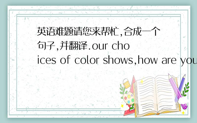 英语难题请您来帮忙,合成一个句子,并翻译.our choices of color shows,how are you feeling?our choices of color shows feeling?