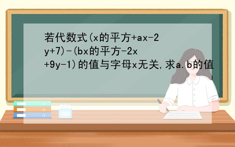 若代数式(x的平方+ax-2y+7)-(bx的平方-2x+9y-1)的值与字母x无关,求a.b的值