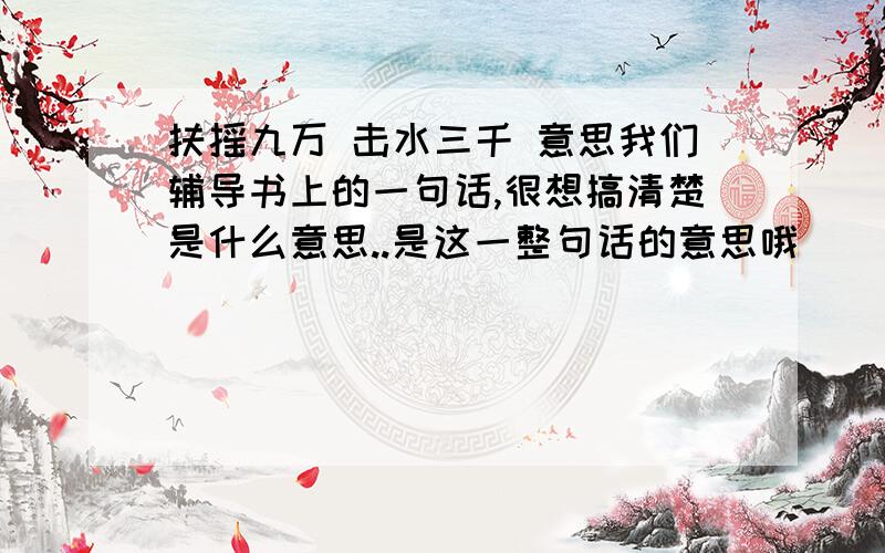 扶摇九万 击水三千 意思我们辅导书上的一句话,很想搞清楚是什么意思..是这一整句话的意思哦