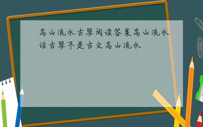 高山流水古琴阅读答案高山流水话古琴不是古文高山流水