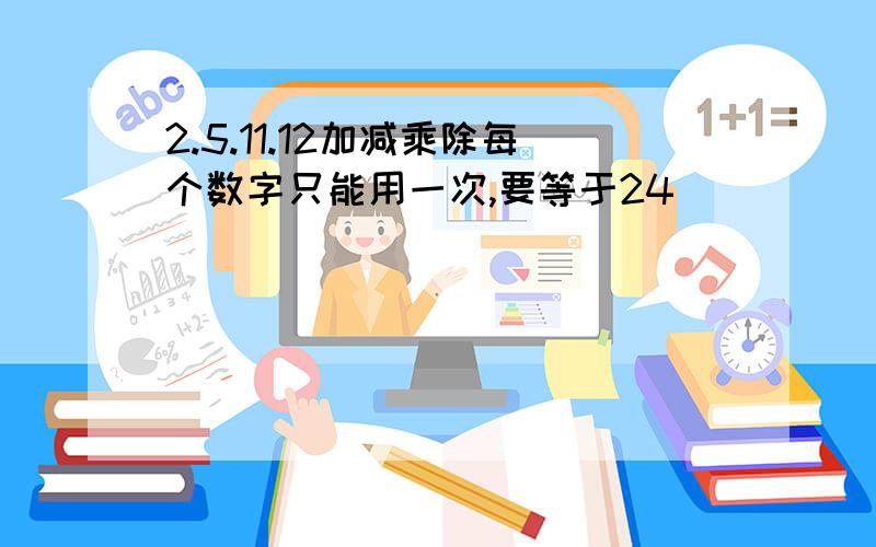 2.5.11.12加减乘除每个数字只能用一次,要等于24