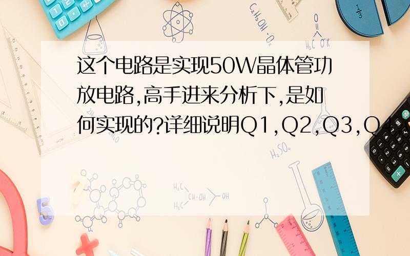 这个电路是实现50W晶体管功放电路,高手进来分析下,是如何实现的?详细说明Q1,Q2,Q3,Q4,Q5,Q6,是如何导说明要详细.