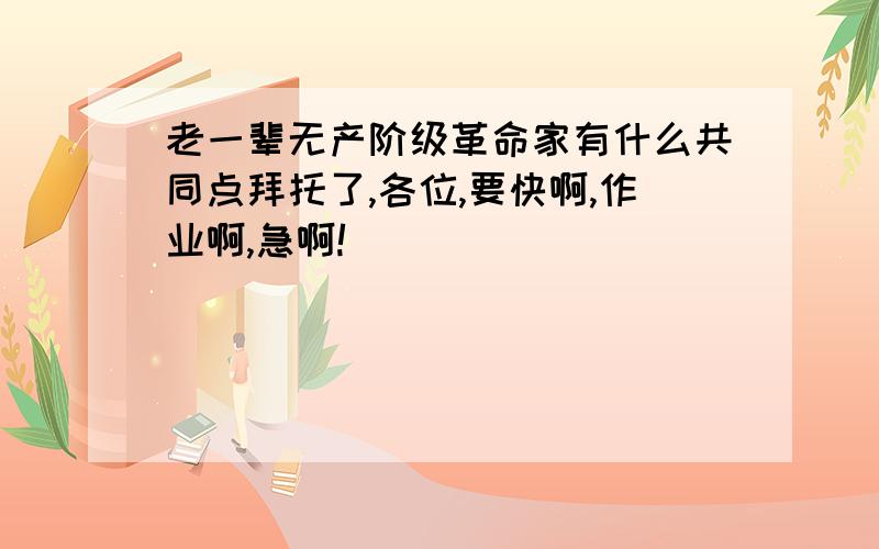 老一辈无产阶级革命家有什么共同点拜托了,各位,要快啊,作业啊,急啊!