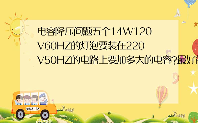 电容降压问题五个14W120V60HZ的灯泡要装在220V50HZ的电路上要加多大的电容?最好能给出计算过程和简明原理!先谢过了!灯泡是节能灯,有区别么?