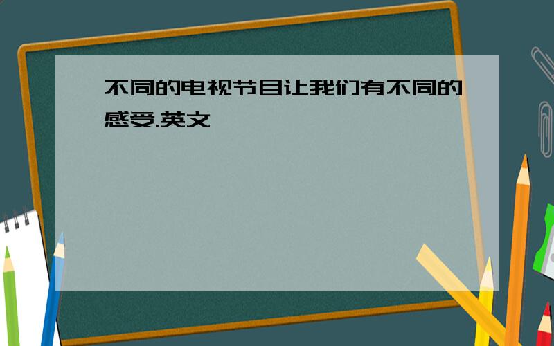 不同的电视节目让我们有不同的感受.英文