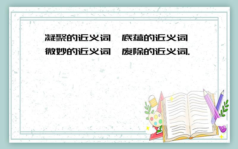 凝聚的近义词,底蕴的近义词,微妙的近义词,废除的近义词.