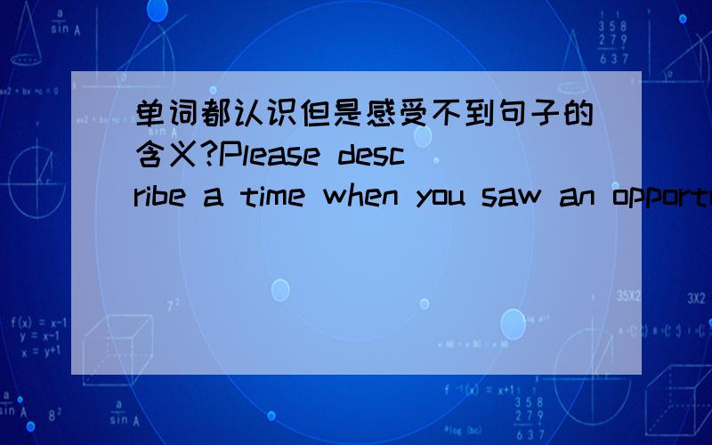 单词都认识但是感受不到句子的含义?Please describe a time when you saw an opportunity to really make a difference on yourself?翻译,