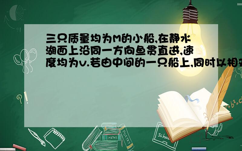 三只质量均为M的小船,在静水湖面上沿同一方向鱼贯直进,速度均为v.若由中间的一只船上,同时以相对该船的速率u向前面及后面的船分别抛出质量均为m的物体（抛出物体的质量分别包含在船