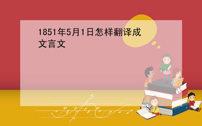 1851年5月1日怎样翻译成文言文