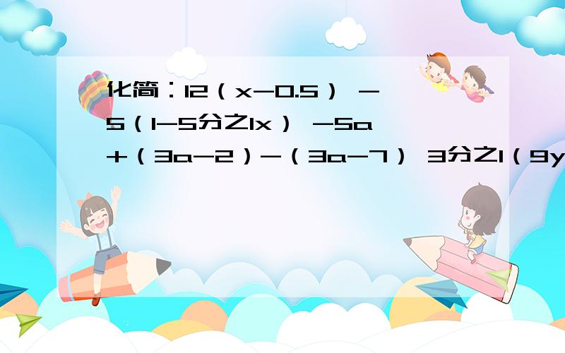 化简：12（x-0.5） -5（1-5分之1x） -5a+（3a-2）-（3a-7） 3分之1（9y-3）+2（y+1）我马上要上中学,