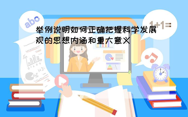 举例说明如何正确把握科学发展观的思想内涵和重大意义