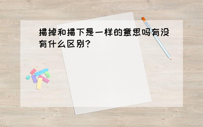 揭掉和揭下是一样的意思吗有没有什么区别?