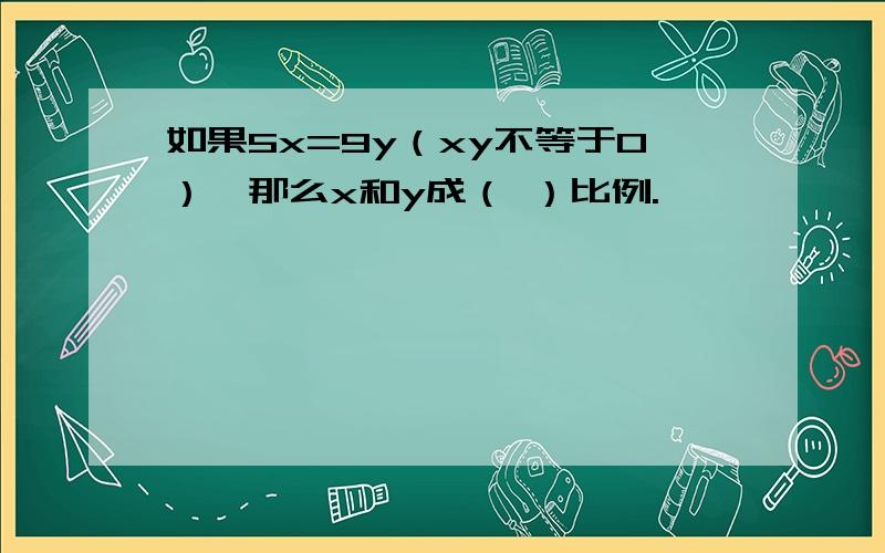 如果5x=9y（xy不等于0）,那么x和y成（ ）比例.