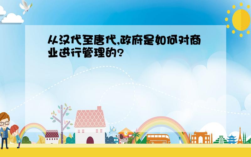 从汉代至唐代,政府是如何对商业进行管理的?