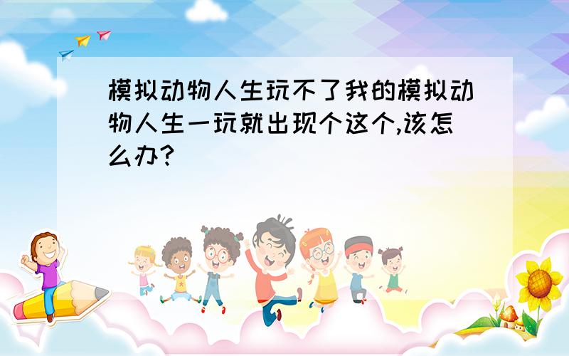 模拟动物人生玩不了我的模拟动物人生一玩就出现个这个,该怎么办?