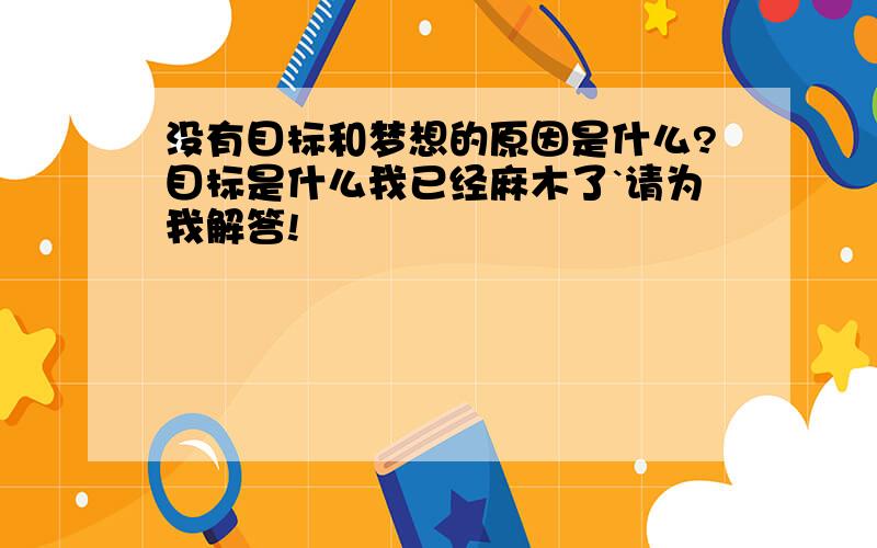 没有目标和梦想的原因是什么?目标是什么我已经麻木了`请为我解答!