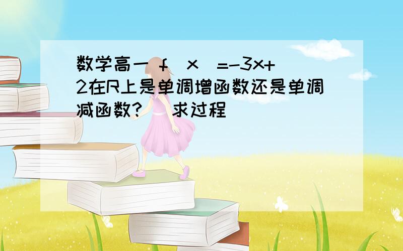 数学高一 f(x)=-3x+2在R上是单调增函数还是单调减函数? (求过程)