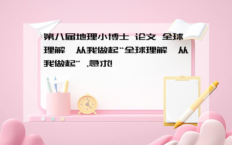 第八届地理小博士 论文 全球理解,从我做起“全球理解,从我做起” .急求!