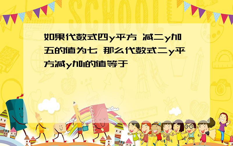 如果代数式四y平方 减二y加五的值为七 那么代数式二y平方减y加1的值等于