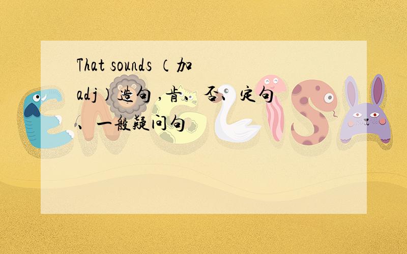 That sounds （加adj）造句 ,肯、否、定句、一般疑问句