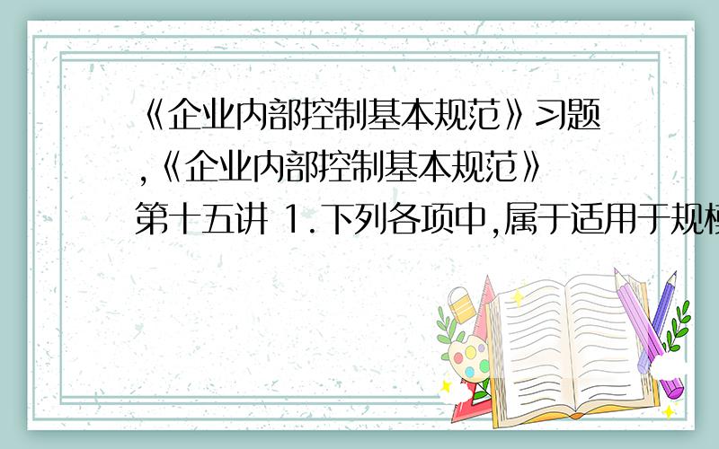 《企业内部控制基本规范》习题,《企业内部控制基本规范》 第十五讲 1.下列各项中,属于适用于规模较大、出纳工作量较多的企业,出纳岗位设置形式的是（ ）.A．一人一岗B．一人多岗C．一