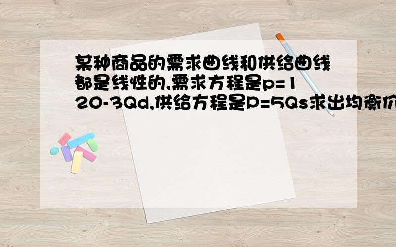 某种商品的需求曲线和供给曲线都是线性的,需求方程是p=120-3Qd,供给方程是P=5Qs求出均衡价格和均衡数量