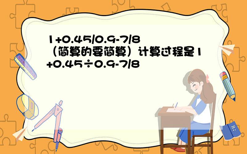 1+0.45/0.9-7/8（简算的要简算）计算过程是1+0.45÷0.9-7/8