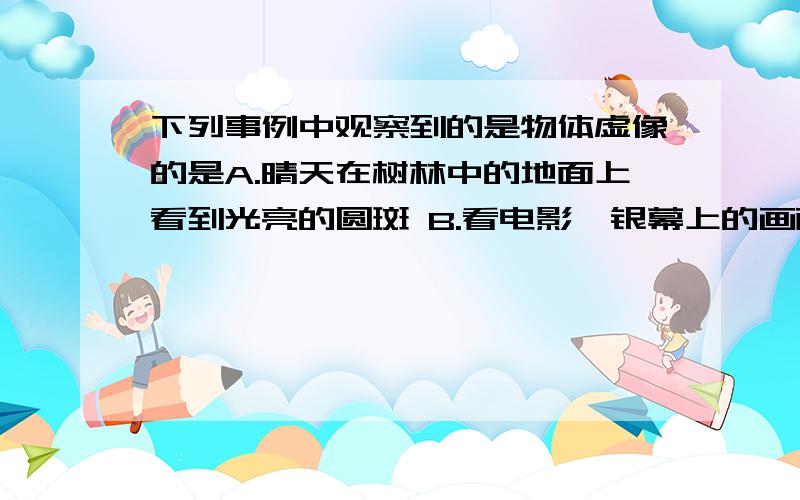 下列事例中观察到的是物体虚像的是A.晴天在树林中的地面上看到光亮的圆斑 B.看电影,银幕上的画面 C.看物体的影子 D.看湖中小船的倒影